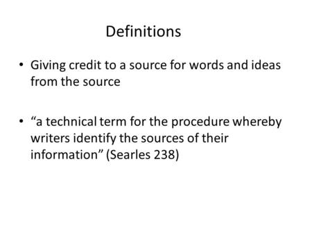 Definitions Giving credit to a source for words and ideas from the source “a technical term for the procedure whereby writers identify the sources of their.