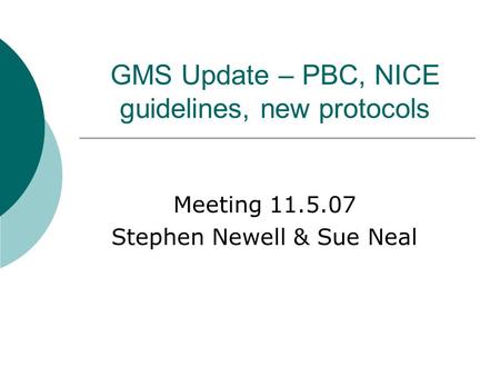 GMS Update – PBC, NICE guidelines, new protocols Meeting 11.5.07 Stephen Newell & Sue Neal.