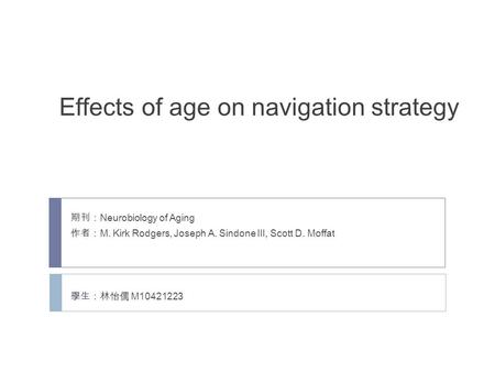 Effects of age on navigation strategy 期刊： Neurobiology of Aging 作者： M. Kirk Rodgers, Joseph A. Sindone III, Scott D. Moffat 學生：林怡儒 M10421223.