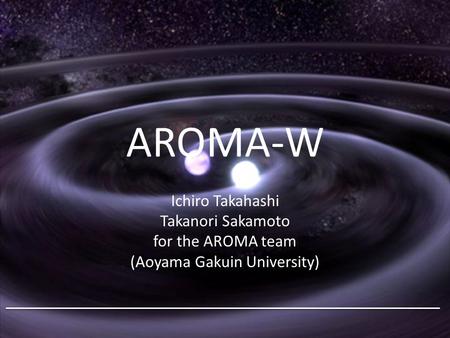 AROMA-W Ichiro Takahashi Takanori Sakamoto for the AROMA team (Aoyama Gakuin University)