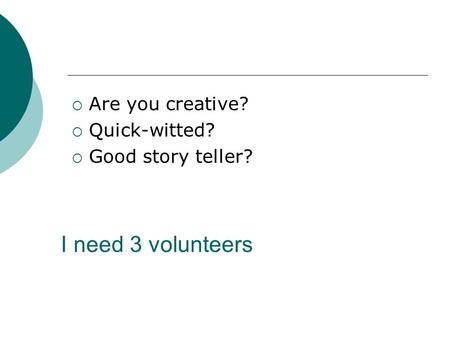 I need 3 volunteers  Are you creative?  Quick-witted?  Good story teller?