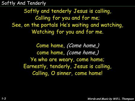 Softly And Tenderly 1-3 Softly and tenderly Jesus is calling, Calling for you and for me; See, on the portals He’s waiting and watching, Watching for you.