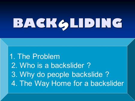 BACK LIDING s 1. The Problem 2. Who is a backslider ? 3. Why do people backslide ? 4. The Way Home for a backslider.