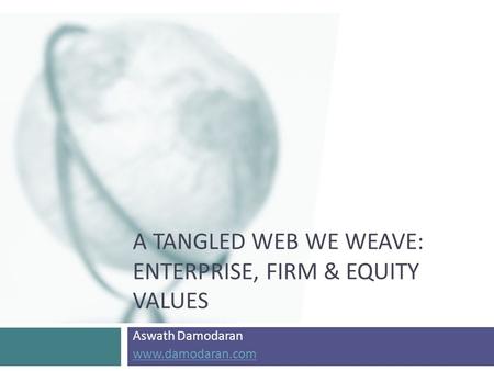 A TANGLED WEB WE WEAVE: ENTERPRISE, FIRM & EQUITY VALUES Aswath Damodaran www.damodaran.com.