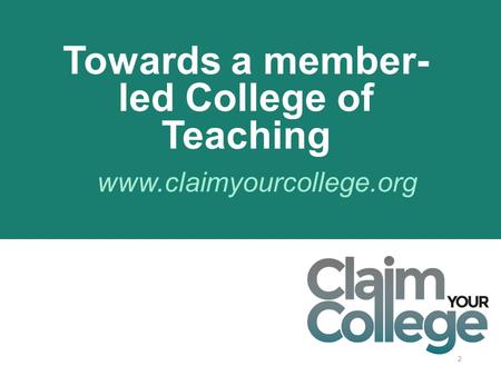 2 www.claimyourcollege.org Towards a member- led College of Teaching.