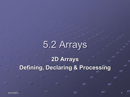 18/12/20151 5.2 Arrays 2D Arrays Defining, Declaring & Processing.