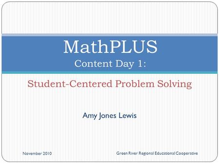 Amy Jones Lewis November 2010 Green River Regional Educational Cooperative MathPLUS Content Day 1: Student-Centered Problem Solving.