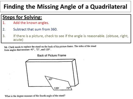 Finding the Missing Angle of a Quadrilateral Steps for Solving: 1.Add the known angles. 2.Subtract that sum from 360. 3.If there is a picture, check to.