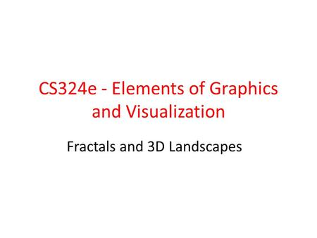 CS324e - Elements of Graphics and Visualization Fractals and 3D Landscapes.