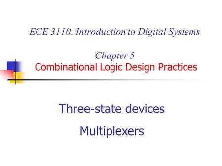 ECE 3110: Introduction to Digital Systems Chapter 5 Combinational Logic Design Practices Three-state devices Multiplexers.