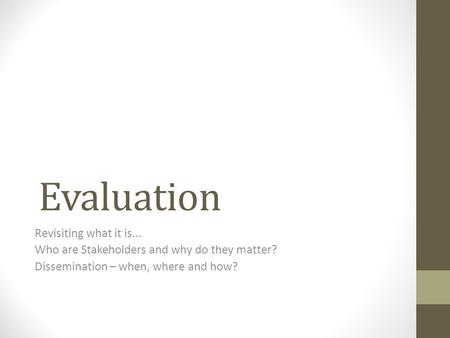 Evaluation Revisiting what it is... Who are Stakeholders and why do they matter? Dissemination – when, where and how?