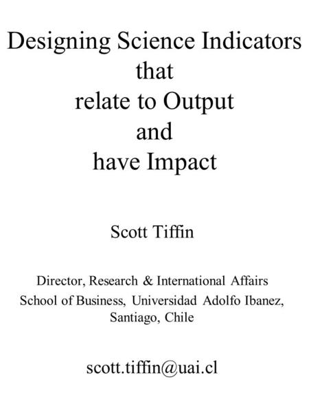 Designing Science Indicators that relate to Output and have Impact Scott Tiffin Director, Research & International Affairs School of Business, Universidad.