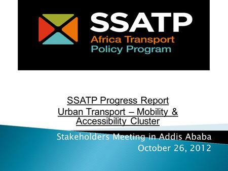 Stakeholders Meeting in Addis Ababa October 26, 2012 SSATP Progress Report Urban Transport – Mobility & Accessibility Cluster.