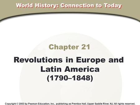 Chapter 21 Revolutions in Europe and Latin America (1790–1848) Copyright © 2003 by Pearson Education, Inc., publishing as Prentice Hall, Upper Saddle River,