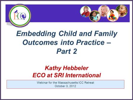 Embedding Child and Family Outcomes into Practice – Part 2 Kathy Hebbeler ECO at SRI International Early Childhood Outcomes Center Webinar for the Massachusetts.