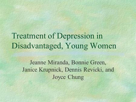 Treatment of Depression in Disadvantaged, Young Women Jeanne Miranda, Bonnie Green, Janice Krupnick, Dennis Revicki, and Joyce Chung.