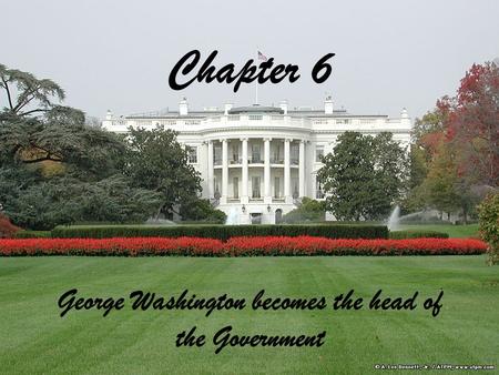 Chapter 6 George Washington becomes the head of the Government.