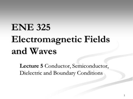 1 ENE 325 Electromagnetic Fields and Waves Lecture 5 Conductor, Semiconductor, Dielectric and Boundary Conditions.