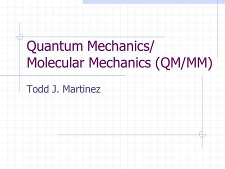 Quantum Mechanics/ Molecular Mechanics (QM/MM) Todd J. Martinez.