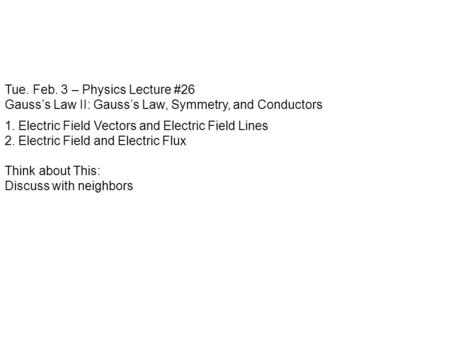 Tue. Feb. 3 – Physics Lecture #26 Gauss’s Law II: Gauss’s Law, Symmetry, and Conductors 1. Electric Field Vectors and Electric Field Lines 2. Electric.