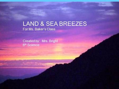 Land and Sea Breezes LAND & SEA BREEZES For Ms. Baker’s Class Created by: Mrs. Bright 6 th Science.