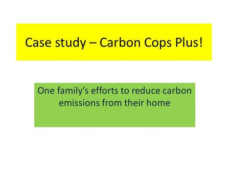 Case study – Carbon Cops Plus! One family’s efforts to reduce carbon emissions from their home.