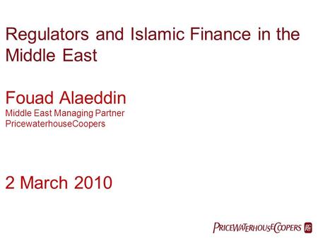 PwC Regulators and Islamic Finance in the Middle East Fouad Alaeddin Middle East Managing Partner PricewaterhouseCoopers 2 March 2010.