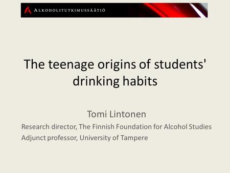 The teenage origins of students' drinking habits Tomi Lintonen Research director, The Finnish Foundation for Alcohol Studies Adjunct professor, University.