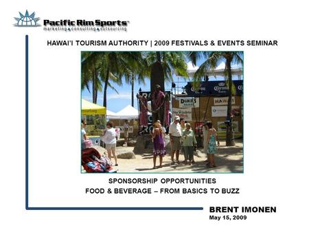 BRENT IMONEN May 15, 2009 SPONSORSHIP OPPORTUNITIES FOOD & BEVERAGE – FROM BASICS TO BUZZ HAWAI’I TOURISM AUTHORITY | 2009 FESTIVALS & EVENTS SEMINAR.