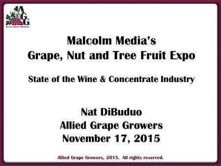 Allied Grape Growers, 2015. All rights reserved. Malcolm Media’s Grape, Nut and Tree Fruit Expo State of the Wine & Concentrate Industry Nat DiBuduo Allied.