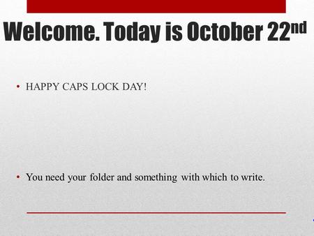 Welcome. Today is October 22 nd HAPPY CAPS LOCK DAY! You need your folder and something with which to write.