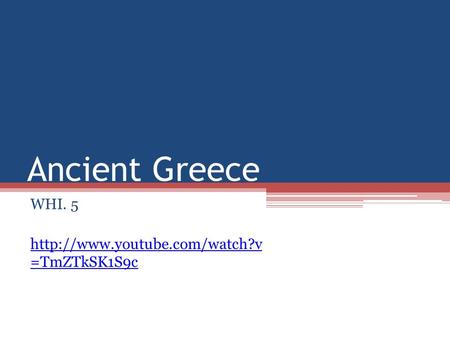 WHI. 5 http://www.youtube.com/watch?v =TmZTkSK1S9c Ancient Greece WHI. 5 http://www.youtube.com/watch?v =TmZTkSK1S9c.