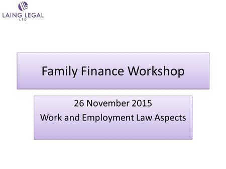 Family Finance Workshop 26 November 2015 Work and Employment Law Aspects 26 November 2015 Work and Employment Law Aspects.