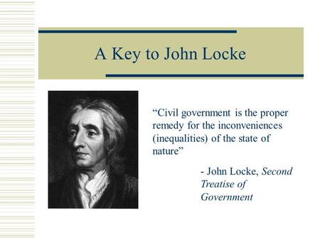 A Key to John Locke “Civil government is the proper remedy for the inconveniences (inequalities) of the state of nature” - John Locke, Second Treatise.