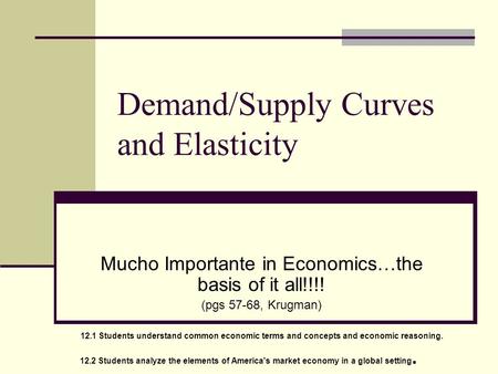 Demand/Supply Curves and Elasticity Mucho Importante in Economics…the basis of it all!!!! (pgs 57-68, Krugman) 12.1 Students understand common economic.