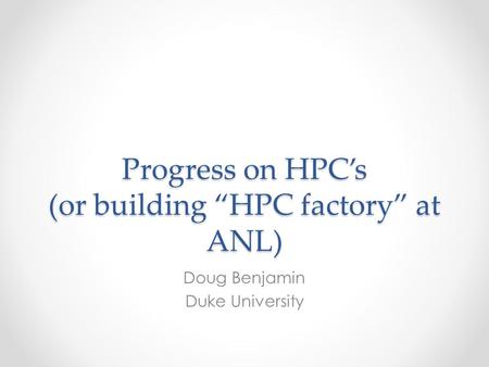 Progress on HPC’s (or building “HPC factory” at ANL) Doug Benjamin Duke University.