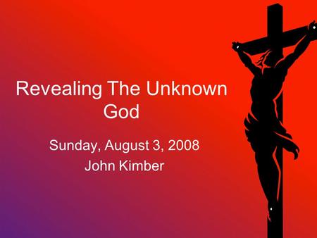 Revealing The Unknown God Sunday, August 3, 2008 John Kimber.