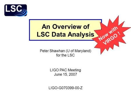 LIGO-G070399-00-Z Peter Shawhan (U of Maryland) for the LSC LIGO PAC Meeting June 15, 2007 An Overview of LSC Data Analysis Now with VIRGO !