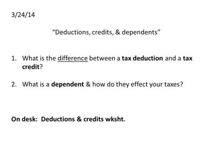 3/24/14 “Deductions, credits, & dependents” 1.What is the difference between a tax deduction and a tax credit? 2.What is a dependent & how do they effect.