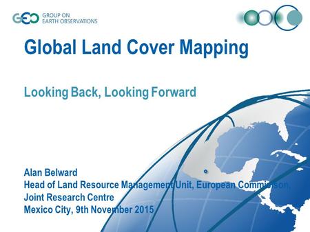 Global Land Cover Mapping Looking Back, Looking Forward Alan Belward Head of Land Resource Management Unit, European Commisison, Joint Research Centre.