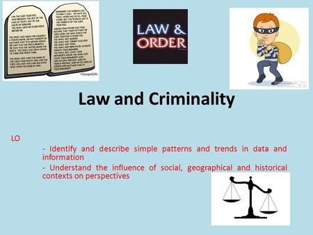 Law and Criminality LO - Identify and describe simple patterns and trends in data and information - Understand the influence of social, geographical and.