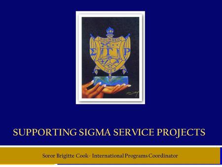 SUPPORTING SIGMA SERVICE PROJECTS Soror Brigitte Cook- International Programs Coordinator.