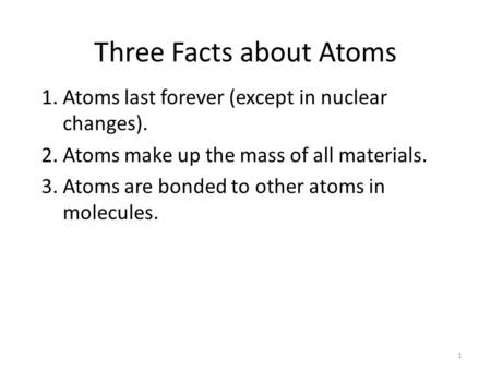 Three Facts about Atoms 1.Atoms last forever (except in nuclear changes). 2.Atoms make up the mass of all materials. 3.Atoms are bonded to other atoms.