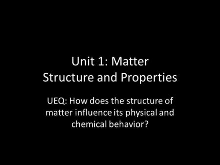 Unit 1: Matter Structure and Properties UEQ: How does the structure of matter influence its physical and chemical behavior?