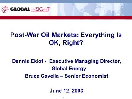 Post-War Oil Markets: Everything Is OK, Right? Dennis Eklof - Executive Managing Director, Global Energy Bruce Cavella – Senior Economist June 12, 2003.