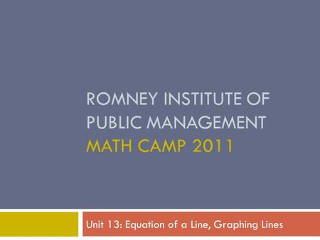 ROMNEY INSTITUTE OF PUBLIC MANAGEMENT MATH CAMP 2011 Unit 13: Equation of a Line, Graphing Lines.