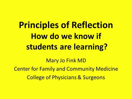 Principles of Reflection How do we know if students are learning? Mary Jo Fink MD Center for Family and Community Medicine College of Physicians & Surgeons.