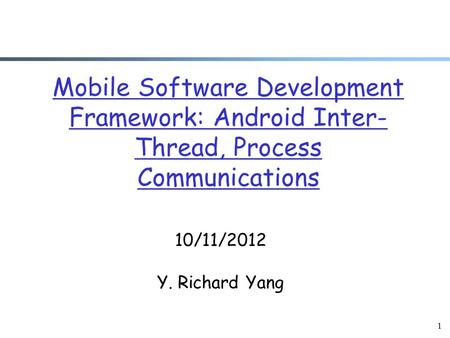 1 Mobile Software Development Framework: Android Inter- Thread, Process Communications 10/11/2012 Y. Richard Yang.