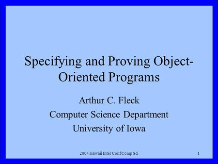 2004 Hawaii Inter Conf Comp Sci1 Specifying and Proving Object- Oriented Programs Arthur C. Fleck Computer Science Department University of Iowa.