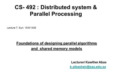 CS- 492 : Distributed system & Parallel Processing Lecture 7: Sun: 15/5/1435 Foundations of designing parallel algorithms and shared memory models Lecturer/